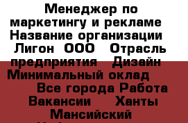 Менеджер по маркетингу и рекламе › Название организации ­ Лигон, ООО › Отрасль предприятия ­ Дизайн › Минимальный оклад ­ 16 500 - Все города Работа » Вакансии   . Ханты-Мансийский,Нефтеюганск г.